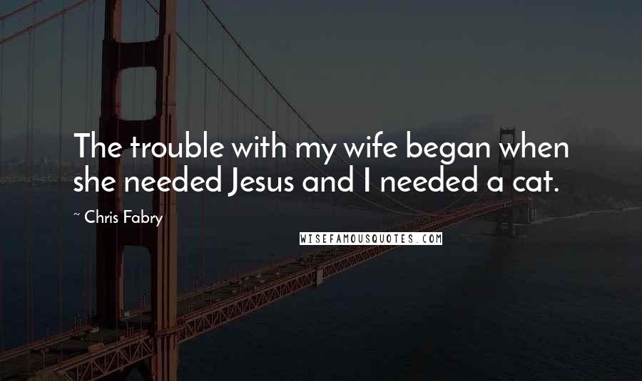 Chris Fabry Quotes: The trouble with my wife began when she needed Jesus and I needed a cat.
