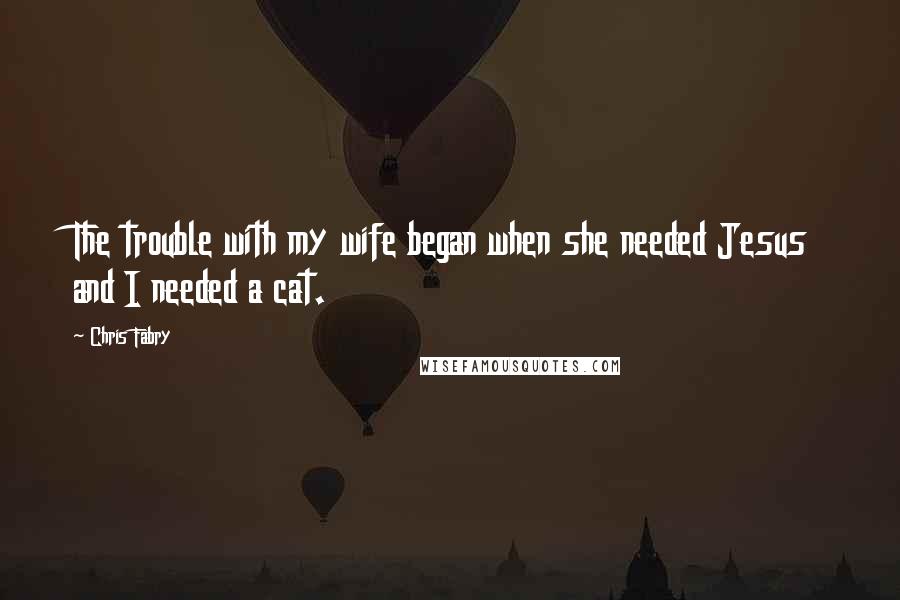 Chris Fabry Quotes: The trouble with my wife began when she needed Jesus and I needed a cat.