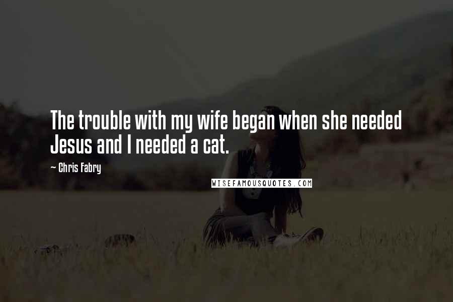 Chris Fabry Quotes: The trouble with my wife began when she needed Jesus and I needed a cat.