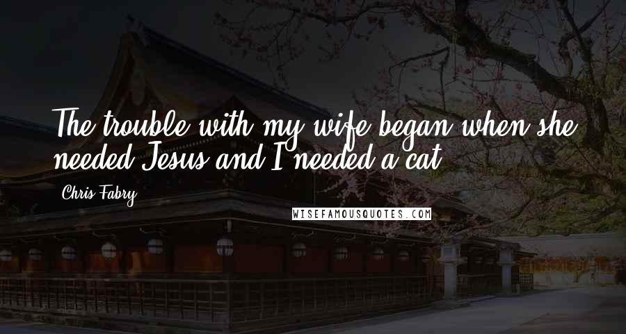 Chris Fabry Quotes: The trouble with my wife began when she needed Jesus and I needed a cat.