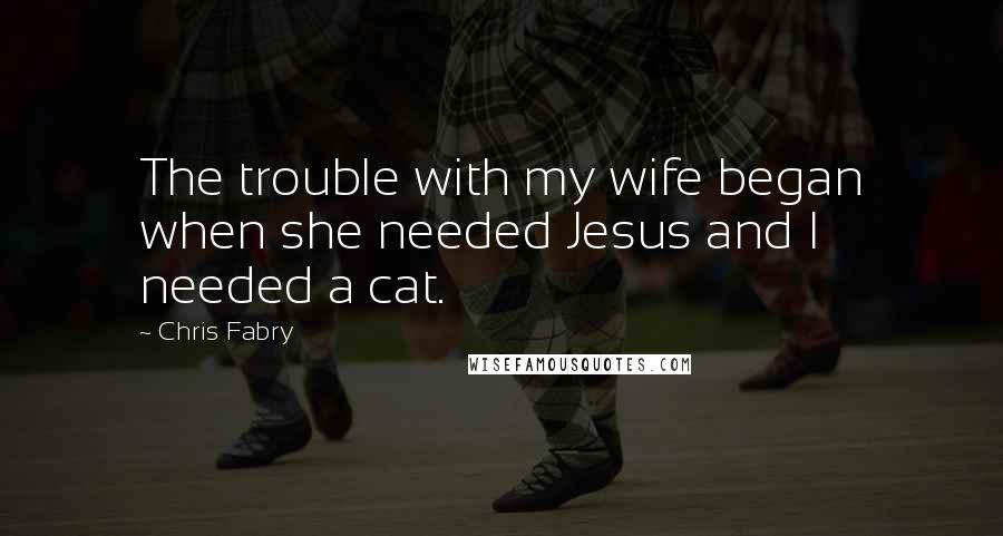 Chris Fabry Quotes: The trouble with my wife began when she needed Jesus and I needed a cat.