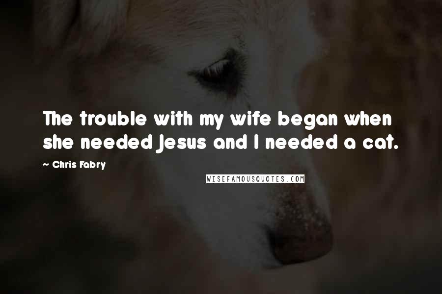 Chris Fabry Quotes: The trouble with my wife began when she needed Jesus and I needed a cat.