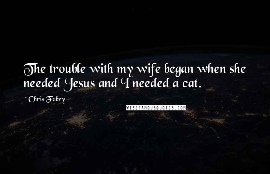 Chris Fabry Quotes: The trouble with my wife began when she needed Jesus and I needed a cat.