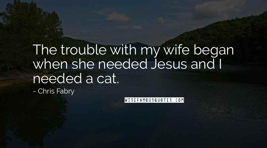 Chris Fabry Quotes: The trouble with my wife began when she needed Jesus and I needed a cat.