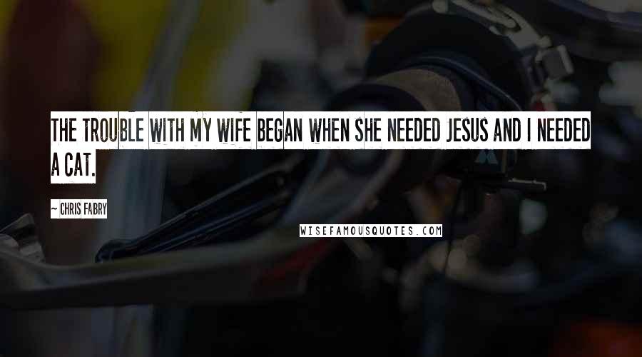 Chris Fabry Quotes: The trouble with my wife began when she needed Jesus and I needed a cat.