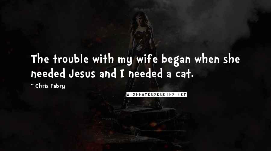 Chris Fabry Quotes: The trouble with my wife began when she needed Jesus and I needed a cat.