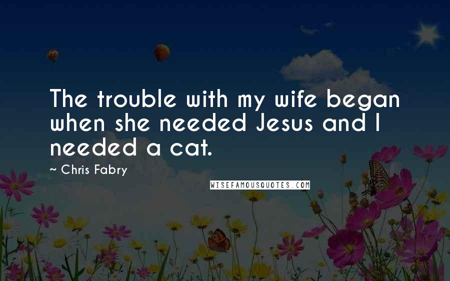 Chris Fabry Quotes: The trouble with my wife began when she needed Jesus and I needed a cat.