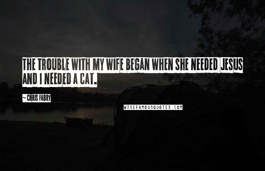 Chris Fabry Quotes: The trouble with my wife began when she needed Jesus and I needed a cat.