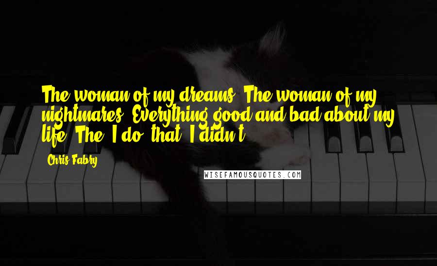 Chris Fabry Quotes: The woman of my dreams. The woman of my nightmares. Everything good and bad about my life. The "I do" that "I didn't.