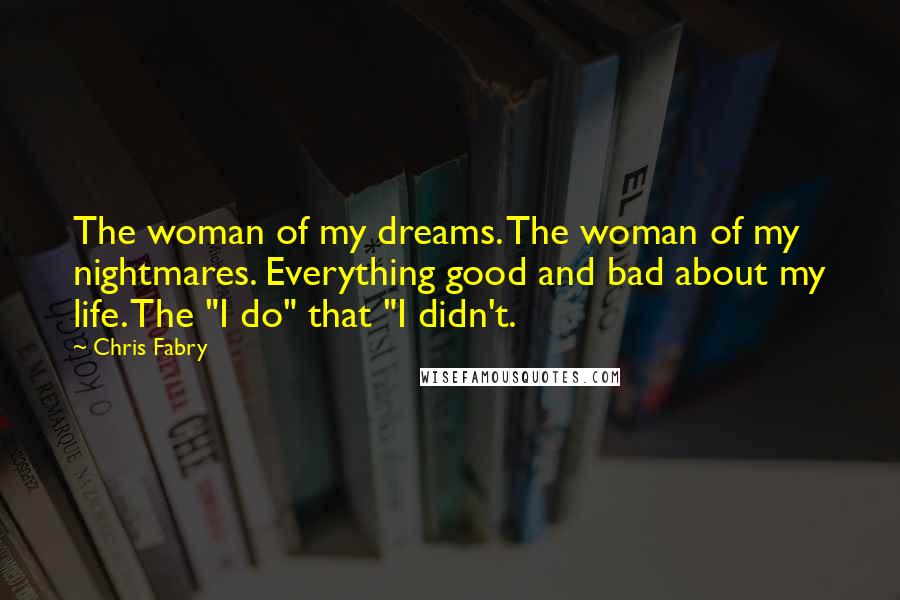 Chris Fabry Quotes: The woman of my dreams. The woman of my nightmares. Everything good and bad about my life. The "I do" that "I didn't.