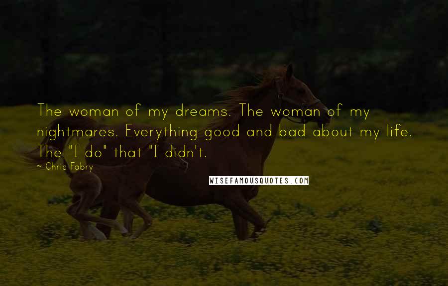 Chris Fabry Quotes: The woman of my dreams. The woman of my nightmares. Everything good and bad about my life. The "I do" that "I didn't.