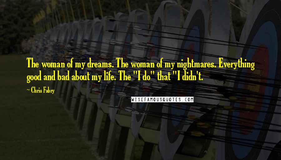 Chris Fabry Quotes: The woman of my dreams. The woman of my nightmares. Everything good and bad about my life. The "I do" that "I didn't.