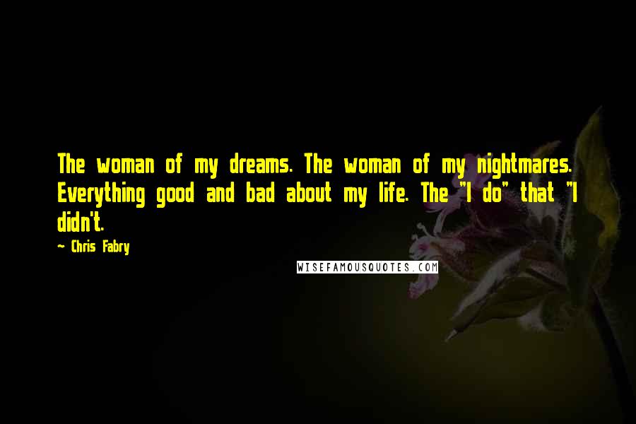Chris Fabry Quotes: The woman of my dreams. The woman of my nightmares. Everything good and bad about my life. The "I do" that "I didn't.