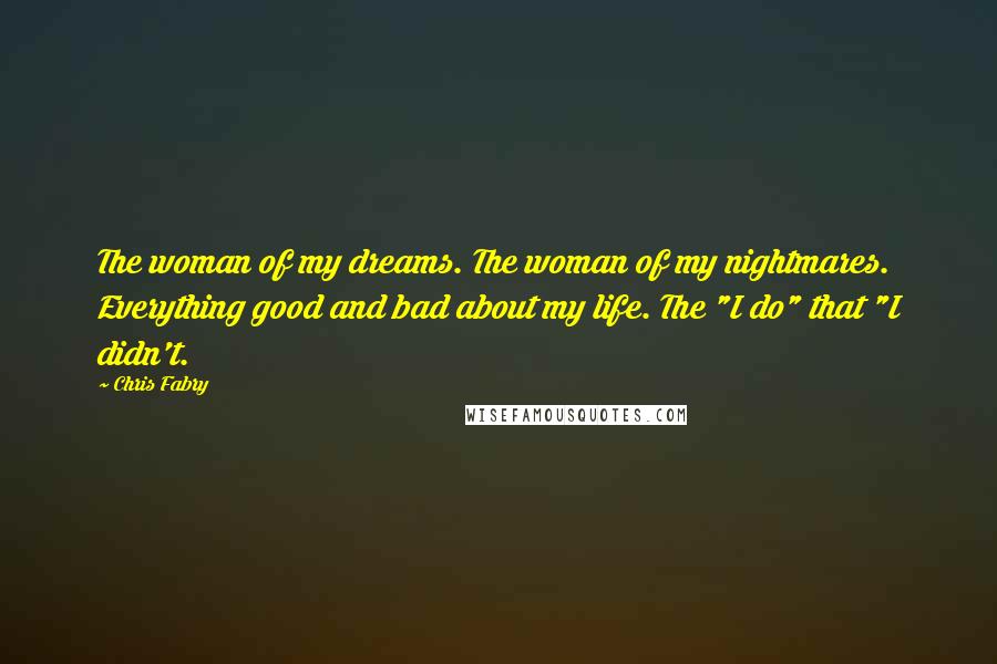 Chris Fabry Quotes: The woman of my dreams. The woman of my nightmares. Everything good and bad about my life. The "I do" that "I didn't.