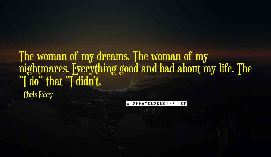 Chris Fabry Quotes: The woman of my dreams. The woman of my nightmares. Everything good and bad about my life. The "I do" that "I didn't.