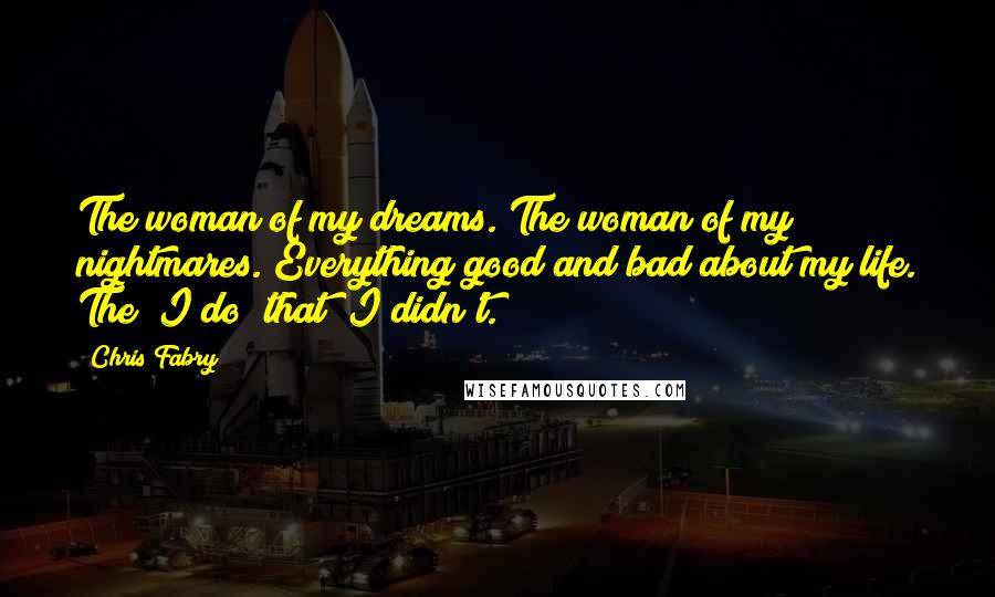 Chris Fabry Quotes: The woman of my dreams. The woman of my nightmares. Everything good and bad about my life. The "I do" that "I didn't.