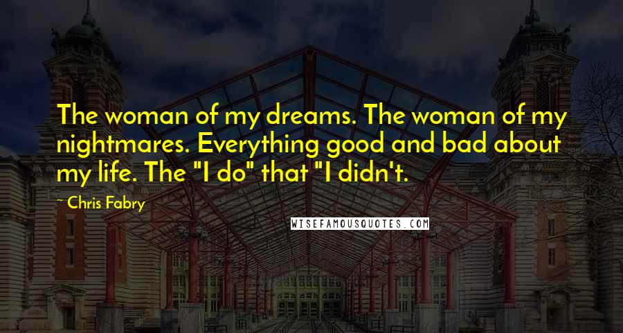 Chris Fabry Quotes: The woman of my dreams. The woman of my nightmares. Everything good and bad about my life. The "I do" that "I didn't.