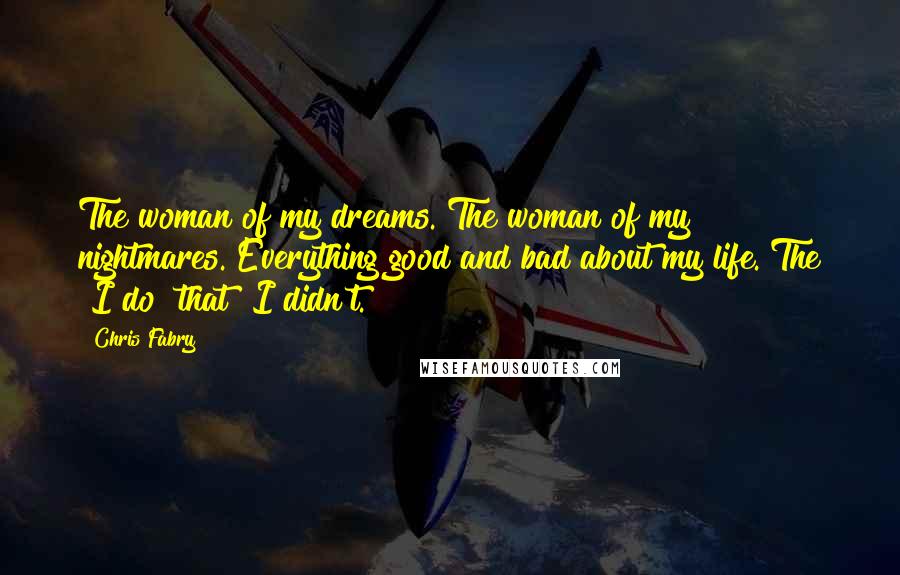 Chris Fabry Quotes: The woman of my dreams. The woman of my nightmares. Everything good and bad about my life. The "I do" that "I didn't.