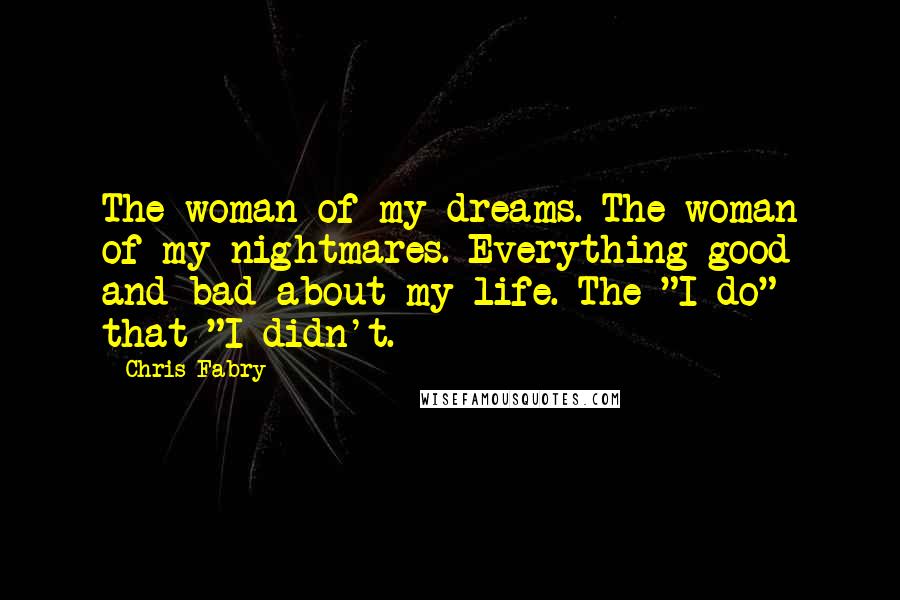 Chris Fabry Quotes: The woman of my dreams. The woman of my nightmares. Everything good and bad about my life. The "I do" that "I didn't.
