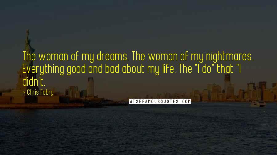 Chris Fabry Quotes: The woman of my dreams. The woman of my nightmares. Everything good and bad about my life. The "I do" that "I didn't.