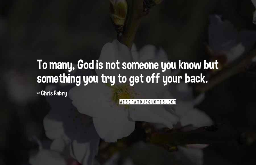Chris Fabry Quotes: To many, God is not someone you know but something you try to get off your back.