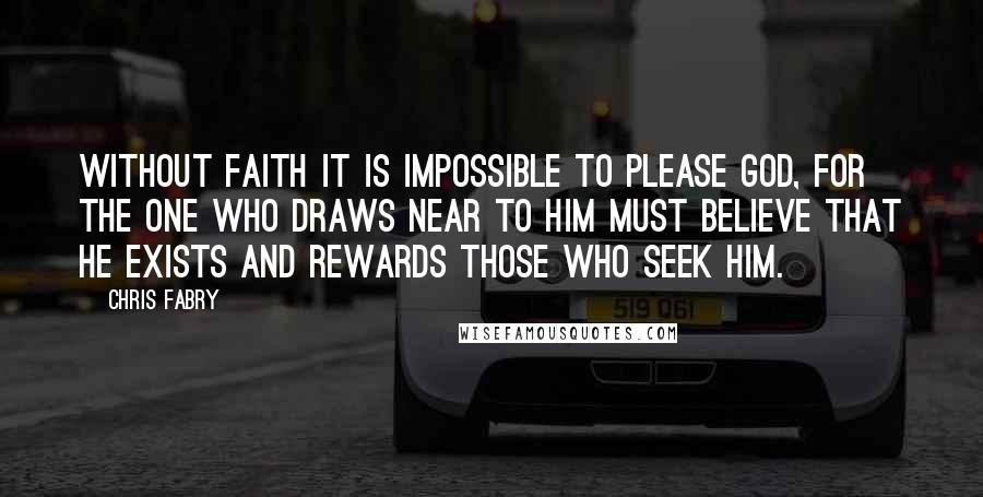 Chris Fabry Quotes: Without faith it is impossible to please God, for the one who draws near to Him must believe that He exists and rewards those who seek Him.