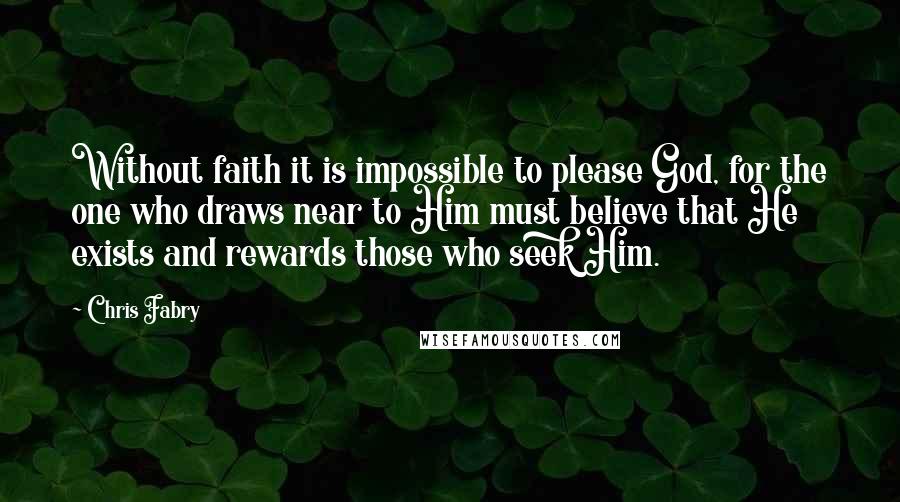 Chris Fabry Quotes: Without faith it is impossible to please God, for the one who draws near to Him must believe that He exists and rewards those who seek Him.