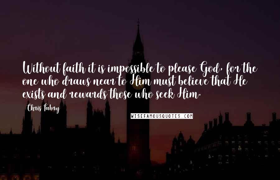 Chris Fabry Quotes: Without faith it is impossible to please God, for the one who draws near to Him must believe that He exists and rewards those who seek Him.