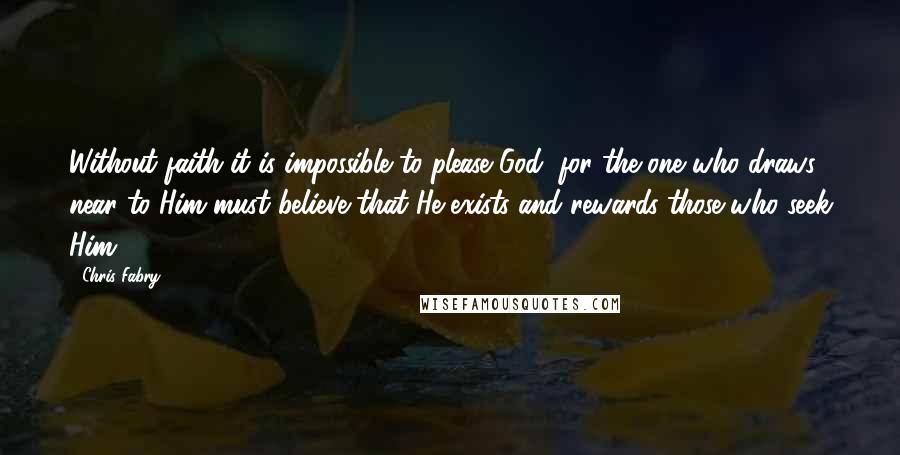 Chris Fabry Quotes: Without faith it is impossible to please God, for the one who draws near to Him must believe that He exists and rewards those who seek Him.