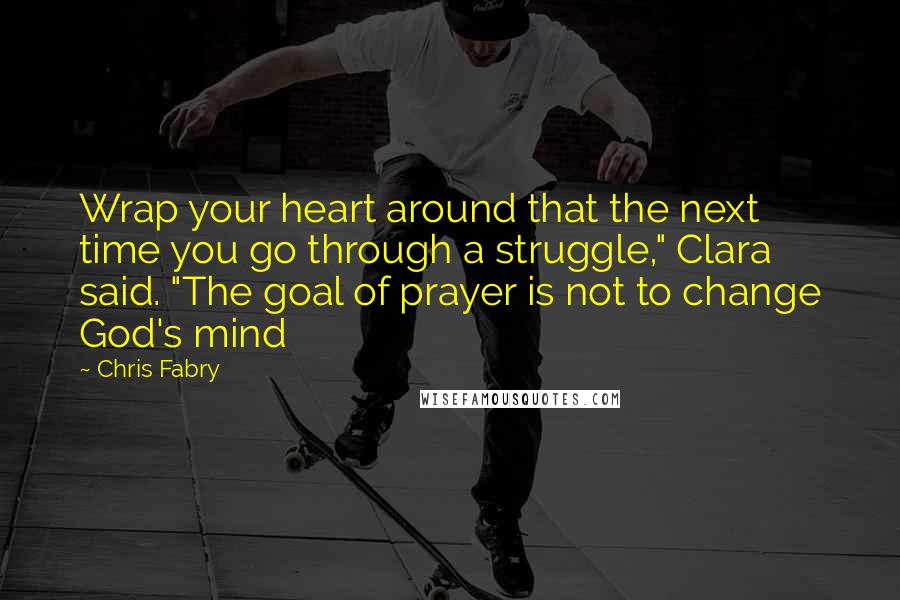 Chris Fabry Quotes: Wrap your heart around that the next time you go through a struggle," Clara said. "The goal of prayer is not to change God's mind