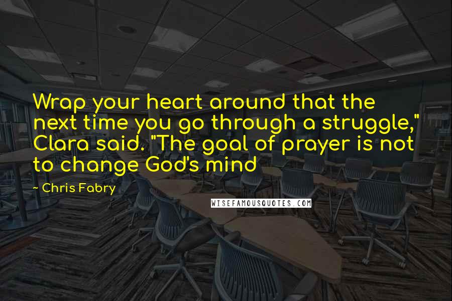 Chris Fabry Quotes: Wrap your heart around that the next time you go through a struggle," Clara said. "The goal of prayer is not to change God's mind