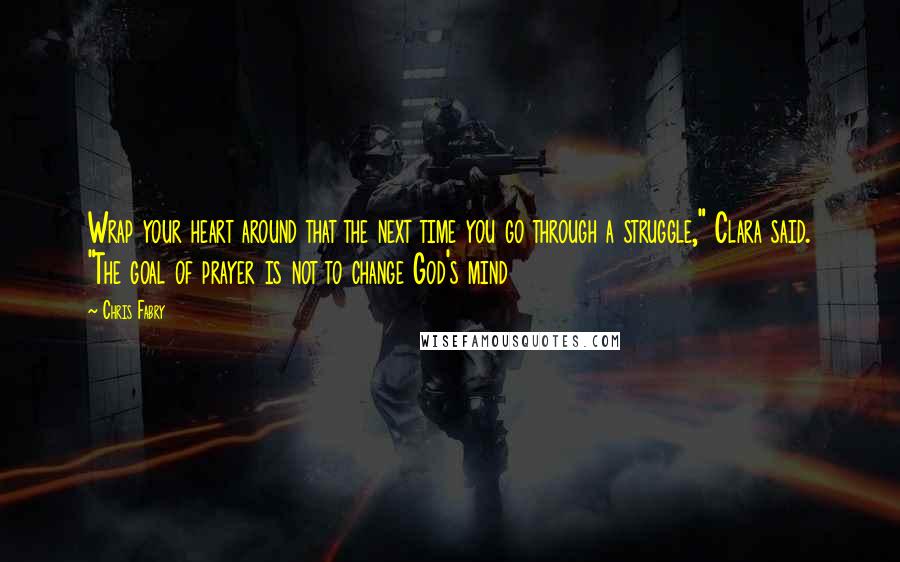 Chris Fabry Quotes: Wrap your heart around that the next time you go through a struggle," Clara said. "The goal of prayer is not to change God's mind