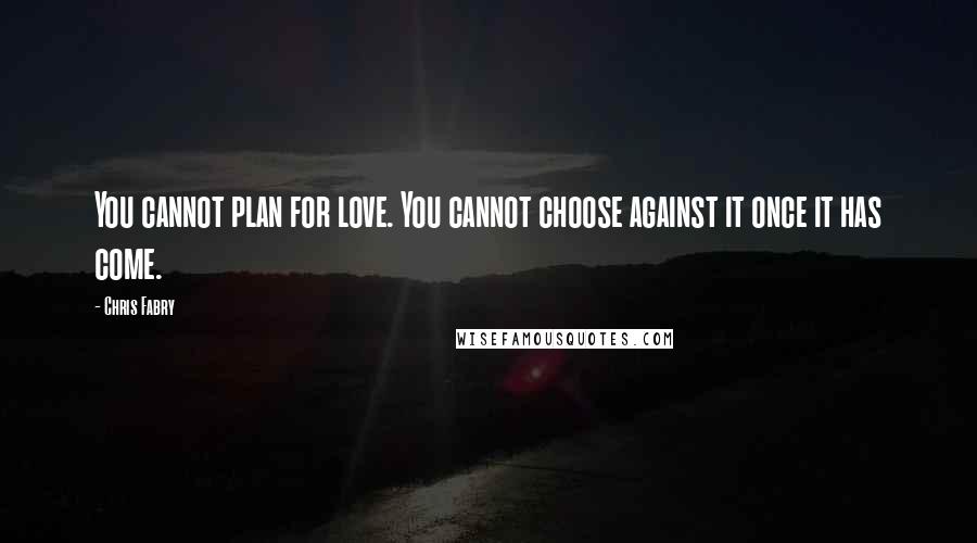 Chris Fabry Quotes: You cannot plan for love. You cannot choose against it once it has come.