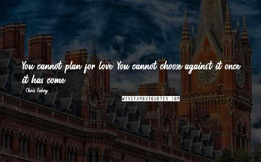 Chris Fabry Quotes: You cannot plan for love. You cannot choose against it once it has come.