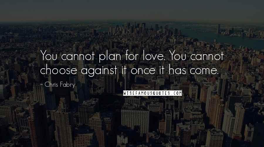 Chris Fabry Quotes: You cannot plan for love. You cannot choose against it once it has come.