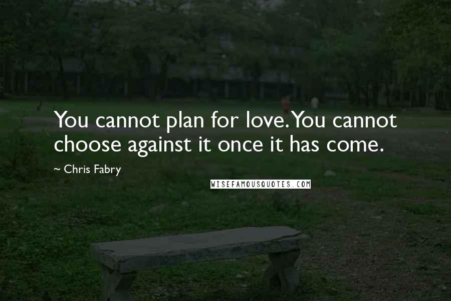 Chris Fabry Quotes: You cannot plan for love. You cannot choose against it once it has come.