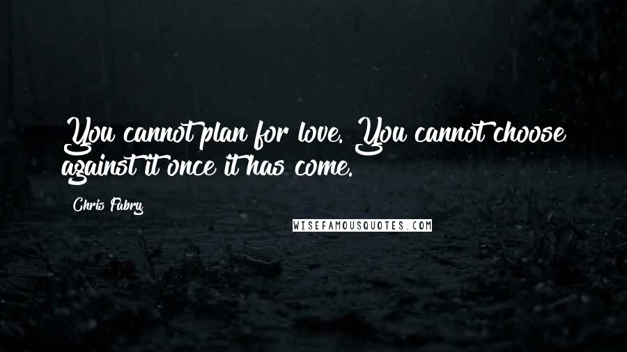 Chris Fabry Quotes: You cannot plan for love. You cannot choose against it once it has come.