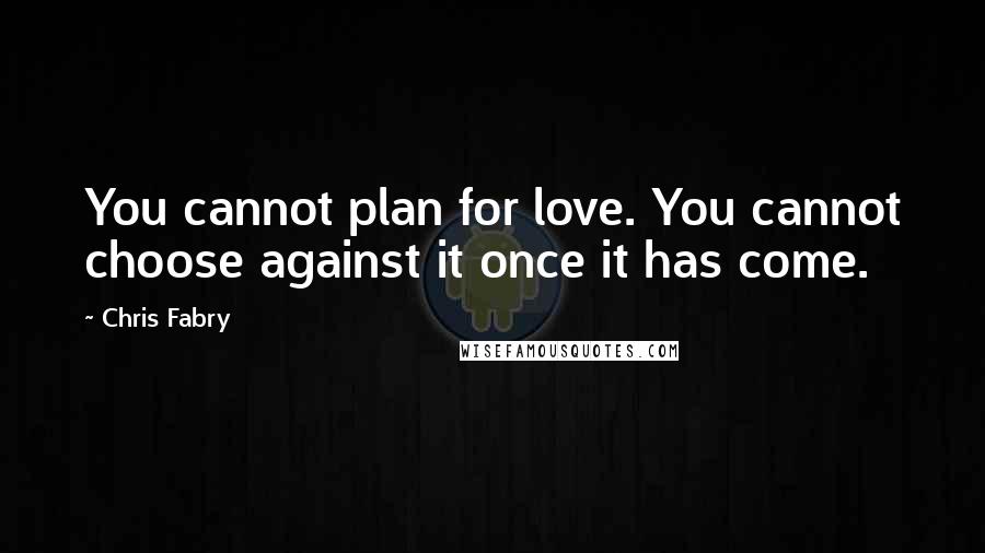 Chris Fabry Quotes: You cannot plan for love. You cannot choose against it once it has come.