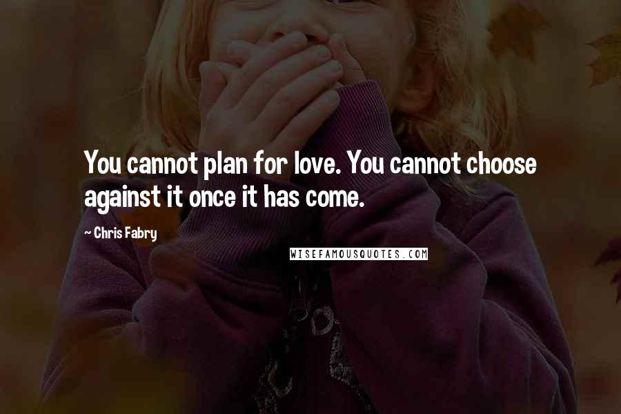 Chris Fabry Quotes: You cannot plan for love. You cannot choose against it once it has come.