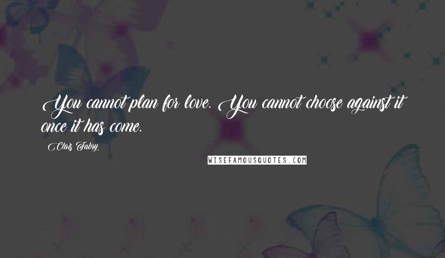 Chris Fabry Quotes: You cannot plan for love. You cannot choose against it once it has come.