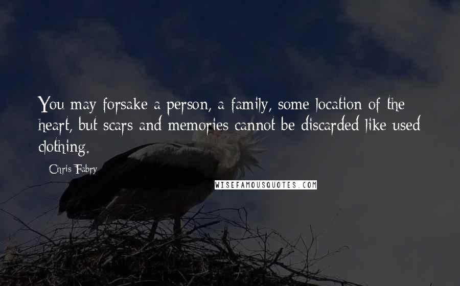 Chris Fabry Quotes: You may forsake a person, a family, some location of the heart, but scars and memories cannot be discarded like used clothing.