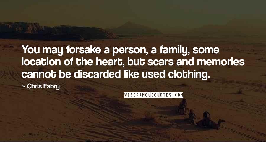 Chris Fabry Quotes: You may forsake a person, a family, some location of the heart, but scars and memories cannot be discarded like used clothing.