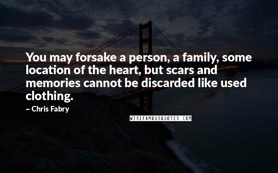 Chris Fabry Quotes: You may forsake a person, a family, some location of the heart, but scars and memories cannot be discarded like used clothing.