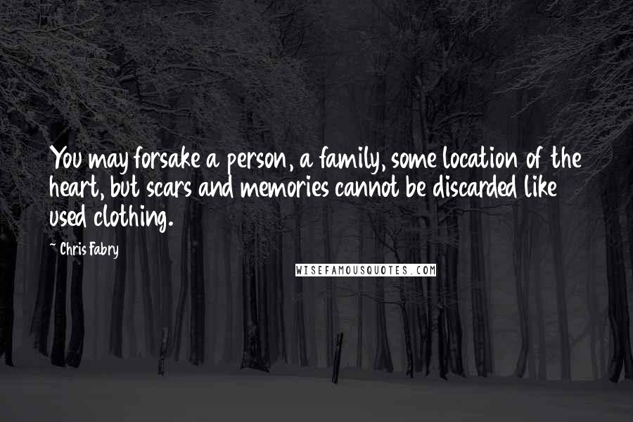 Chris Fabry Quotes: You may forsake a person, a family, some location of the heart, but scars and memories cannot be discarded like used clothing.