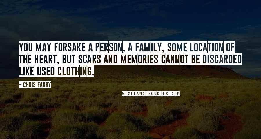 Chris Fabry Quotes: You may forsake a person, a family, some location of the heart, but scars and memories cannot be discarded like used clothing.