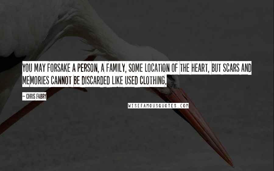 Chris Fabry Quotes: You may forsake a person, a family, some location of the heart, but scars and memories cannot be discarded like used clothing.