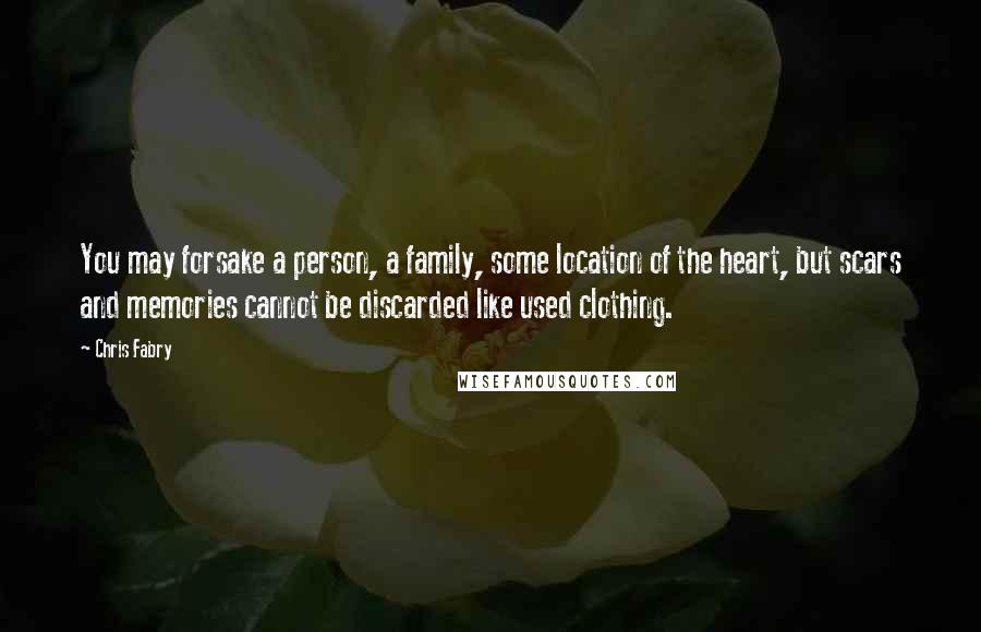 Chris Fabry Quotes: You may forsake a person, a family, some location of the heart, but scars and memories cannot be discarded like used clothing.