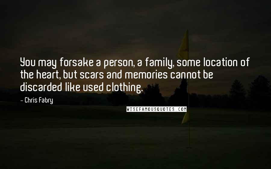 Chris Fabry Quotes: You may forsake a person, a family, some location of the heart, but scars and memories cannot be discarded like used clothing.