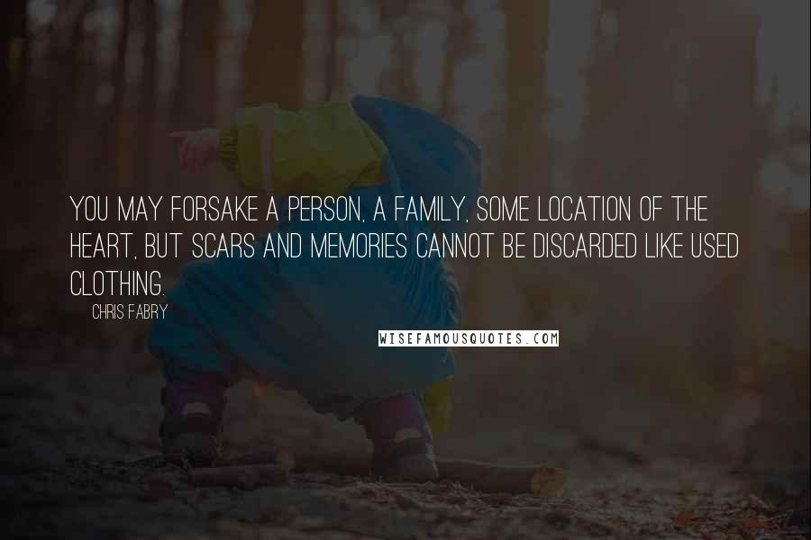 Chris Fabry Quotes: You may forsake a person, a family, some location of the heart, but scars and memories cannot be discarded like used clothing.