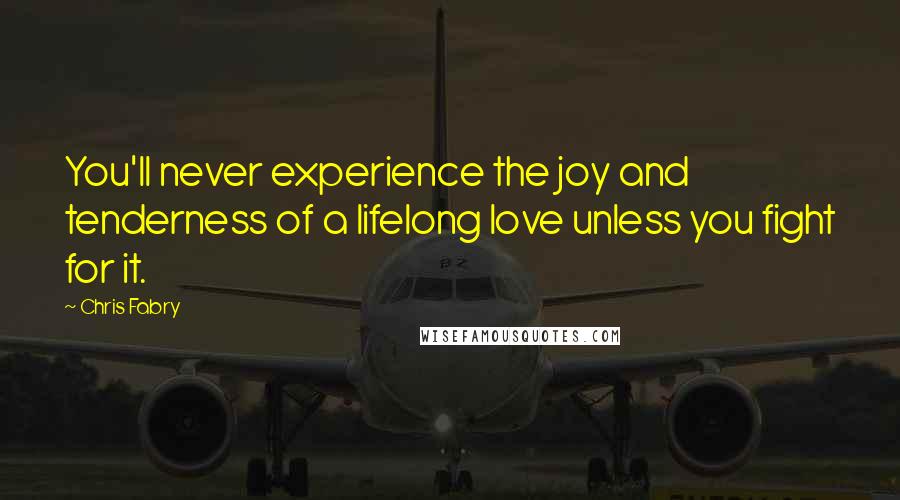 Chris Fabry Quotes: You'll never experience the joy and tenderness of a lifelong love unless you fight for it.